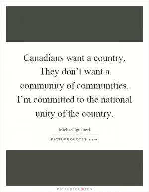Canadians want a country. They don’t want a community of communities. I’m committed to the national unity of the country Picture Quote #1