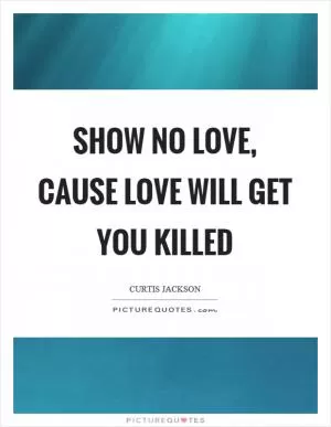 Show no love, cause love will get you killed Picture Quote #1