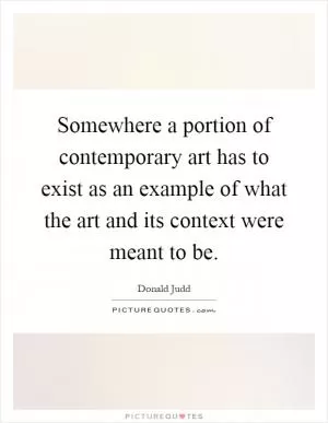 Somewhere a portion of contemporary art has to exist as an example of what the art and its context were meant to be Picture Quote #1
