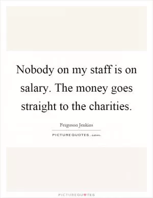 Nobody on my staff is on salary. The money goes straight to the charities Picture Quote #1