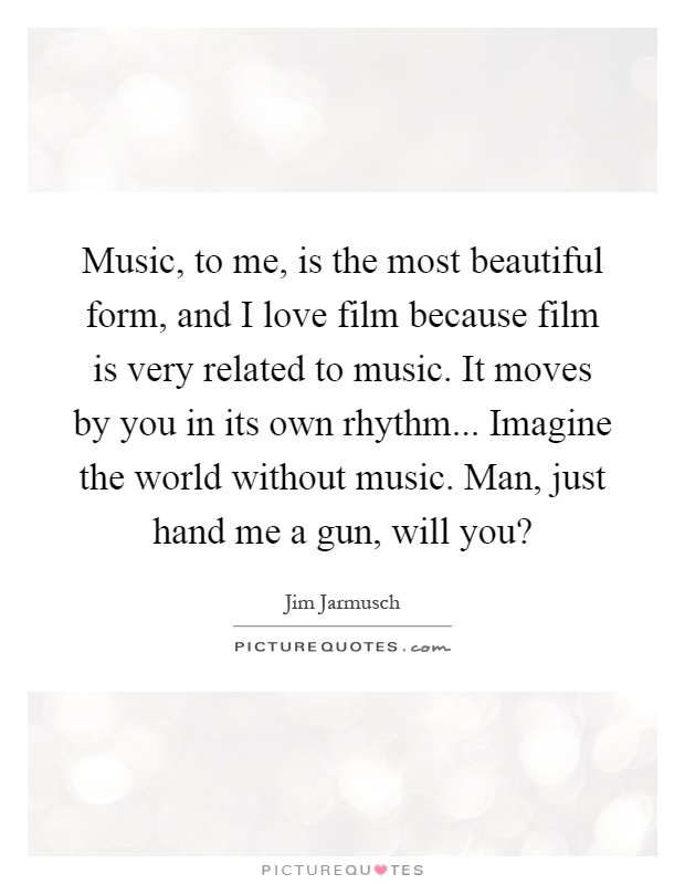 Music, to me, is the most beautiful form, and I love film because film is very related to music. It moves by you in its own rhythm... Imagine the world without music. Man, just hand me a gun, will you? Picture Quote #1