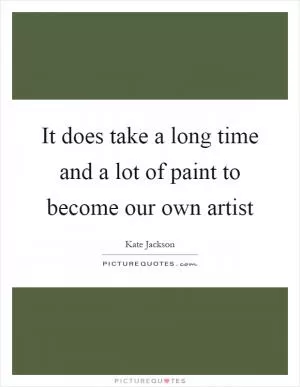It does take a long time and a lot of paint to become our own artist Picture Quote #1