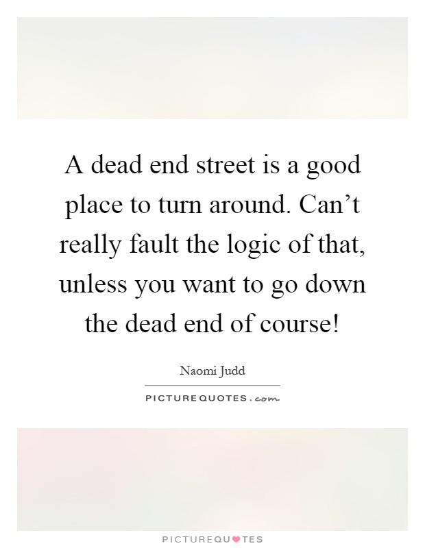 A dead end street is a good place to turn around. Can't really fault the logic of that, unless you want to go down the dead end of course! Picture Quote #1