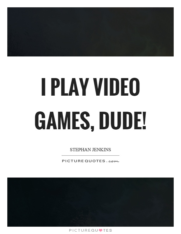 I play video games, dude! Picture Quote #1