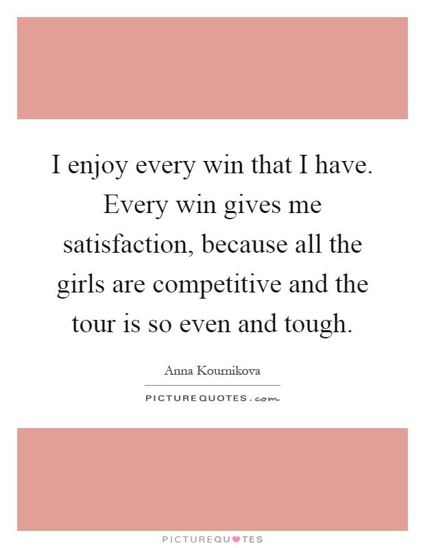 I enjoy every win that I have. Every win gives me satisfaction, because all the girls are competitive and the tour is so even and tough Picture Quote #1
