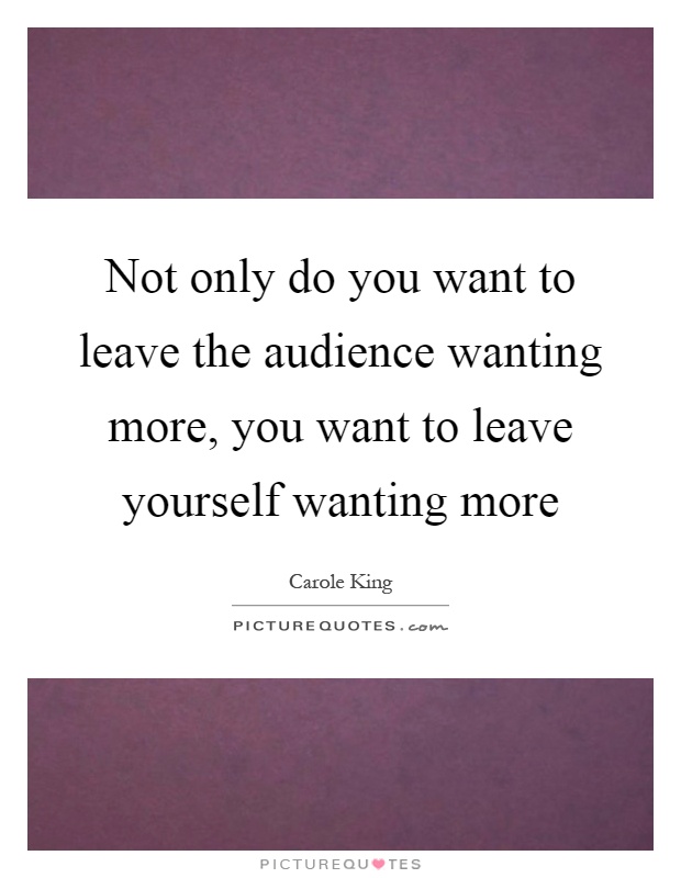 Not only do you want to leave the audience wanting more, you want to leave yourself wanting more Picture Quote #1