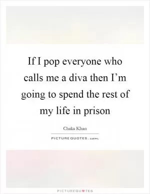 If I pop everyone who calls me a diva then I’m going to spend the rest of my life in prison Picture Quote #1
