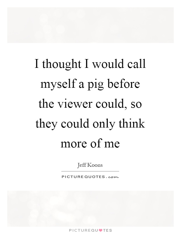 I thought I would call myself a pig before the viewer could, so they could only think more of me Picture Quote #1