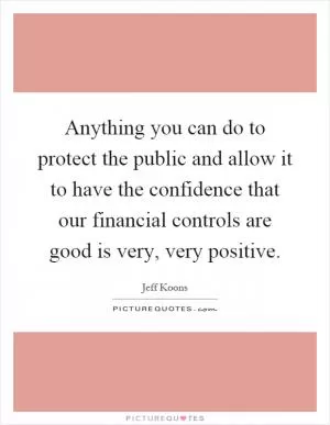 Anything you can do to protect the public and allow it to have the confidence that our financial controls are good is very, very positive Picture Quote #1
