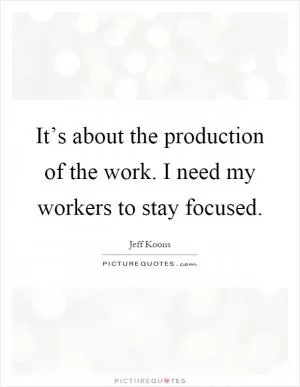 It’s about the production of the work. I need my workers to stay focused Picture Quote #1