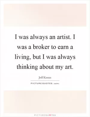 I was always an artist. I was a broker to earn a living, but I was always thinking about my art Picture Quote #1