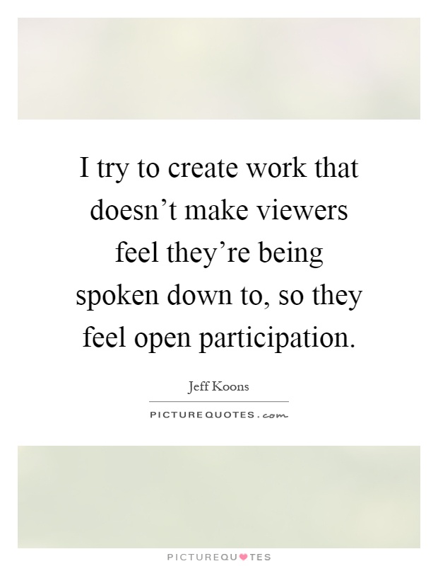 I try to create work that doesn't make viewers feel they're being spoken down to, so they feel open participation Picture Quote #1