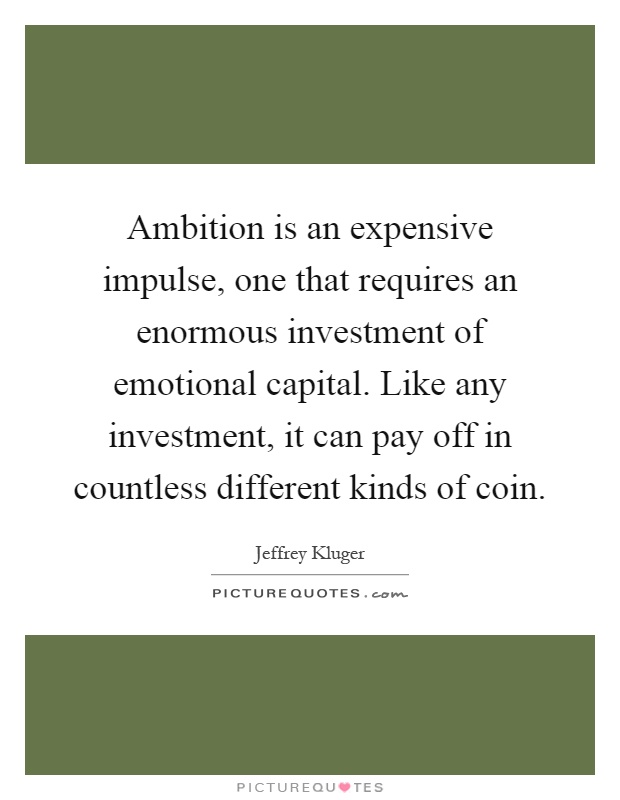 Ambition is an expensive impulse, one that requires an enormous investment of emotional capital. Like any investment, it can pay off in countless different kinds of coin Picture Quote #1