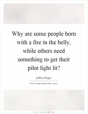 Why are some people born with a fire in the belly, while others need something to get their pilot light lit? Picture Quote #1