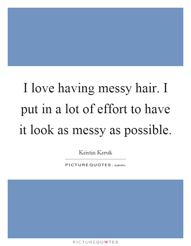 I love having messy hair. I put in a lot of effort to have it look as messy as possible Picture Quote #1