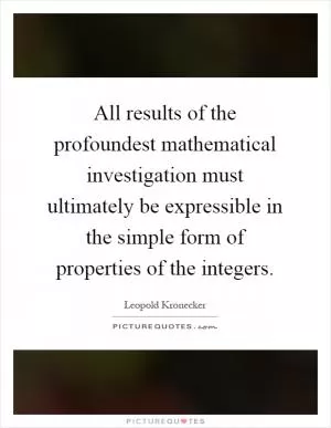 All results of the profoundest mathematical investigation must ultimately be expressible in the simple form of properties of the integers Picture Quote #1
