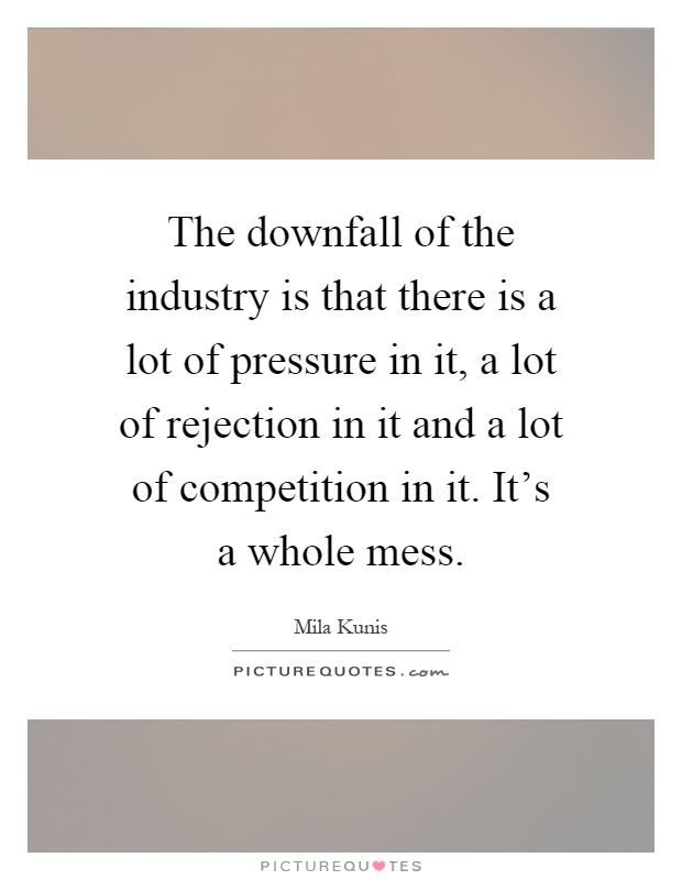 The downfall of the industry is that there is a lot of pressure in it, a lot of rejection in it and a lot of competition in it. It's a whole mess Picture Quote #1