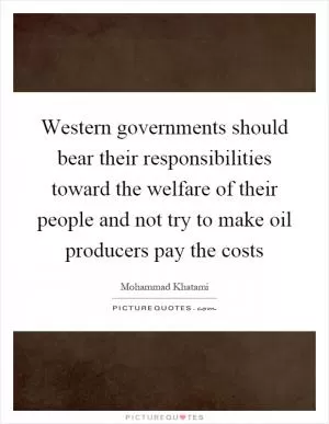 Western governments should bear their responsibilities toward the welfare of their people and not try to make oil producers pay the costs Picture Quote #1