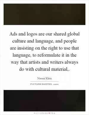 Ads and logos are our shared global culture and language, and people are insisting on the right to use that language, to reformulate it in the way that artists and writers always do with cultural material, Picture Quote #1