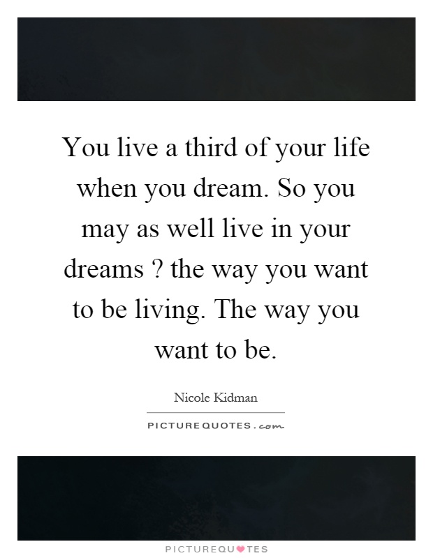 You live a third of your life when you dream. So you may as well live in your dreams? the way you want to be living. The way you want to be Picture Quote #1