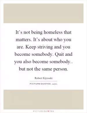 It’s not being homeless that matters. It’s about who you are. Keep striving and you become somebody. Quit and you also become somebody.. but not the same person Picture Quote #1
