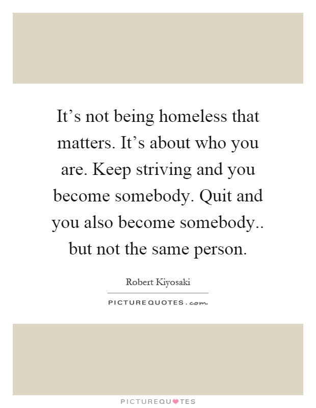 It's not being homeless that matters. It's about who you are. Keep striving and you become somebody. Quit and you also become somebody.. but not the same person Picture Quote #1