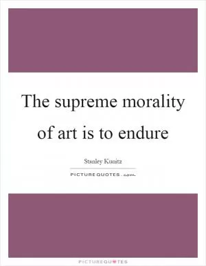 The supreme morality of art is to endure Picture Quote #1