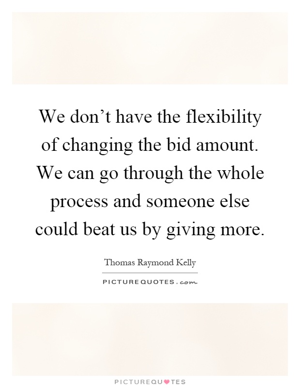 We don't have the flexibility of changing the bid amount. We can go through the whole process and someone else could beat us by giving more Picture Quote #1