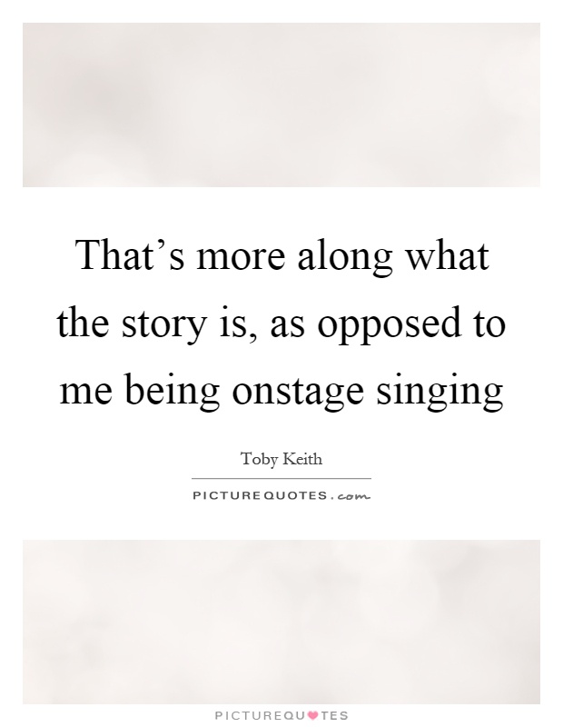 That's more along what the story is, as opposed to me being onstage singing Picture Quote #1