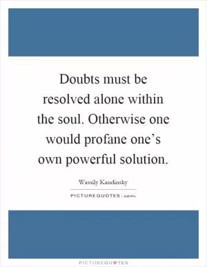 Doubts must be resolved alone within the soul. Otherwise one would profane one’s own powerful solution Picture Quote #1