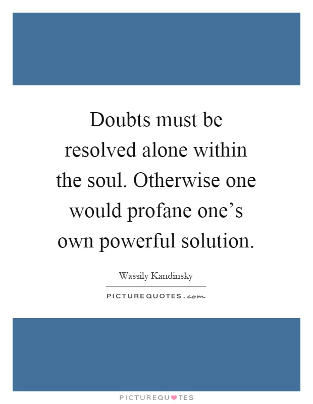 Doubts must be resolved alone within the soul. Otherwise one would profane one's own powerful solution Picture Quote #1