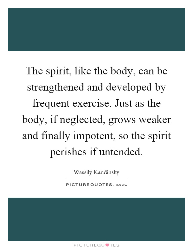 The spirit, like the body, can be strengthened and developed by frequent exercise. Just as the body, if neglected, grows weaker and finally impotent, so the spirit perishes if untended Picture Quote #1