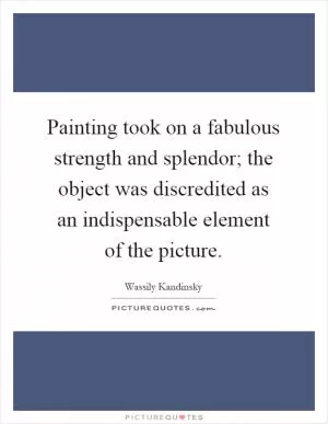 Painting took on a fabulous strength and splendor; the object was discredited as an indispensable element of the picture Picture Quote #1
