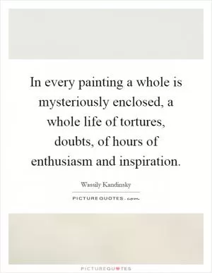 In every painting a whole is mysteriously enclosed, a whole life of tortures, doubts, of hours of enthusiasm and inspiration Picture Quote #1