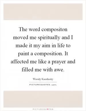 The word compositon moved me spiritually and I made it my aim in life to paint a composition. It affected me like a prayer and filled me with awe Picture Quote #1