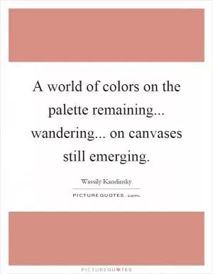 A world of colors on the palette remaining... wandering... on canvases still emerging Picture Quote #1