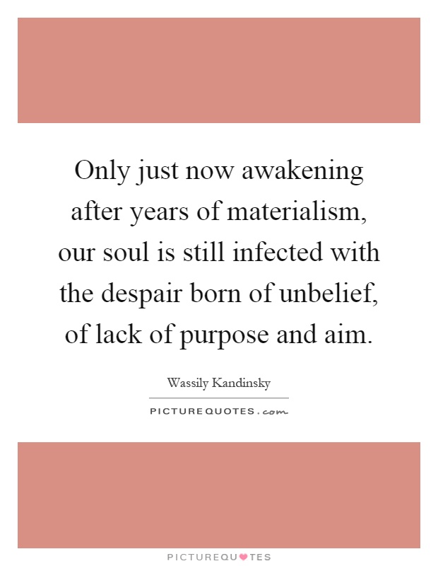Only just now awakening after years of materialism, our soul is still infected with the despair born of unbelief, of lack of purpose and aim Picture Quote #1