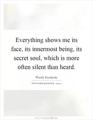 Everything shows me its face, its innermost being, its secret soul, which is more often silent than heard Picture Quote #1