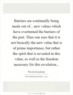 Barriers are continually being made out of... new values which have overturned the barriers of the past. Thus one sees that it is not basically the new value that is of prime importance, but rather the spirit that is revealed in this value, as well as the freedom necessary for this revelation Picture Quote #1