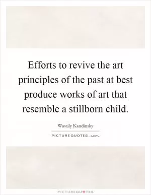 Efforts to revive the art principles of the past at best produce works of art that resemble a stillborn child Picture Quote #1