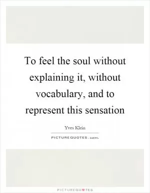 To feel the soul without explaining it, without vocabulary, and to represent this sensation Picture Quote #1