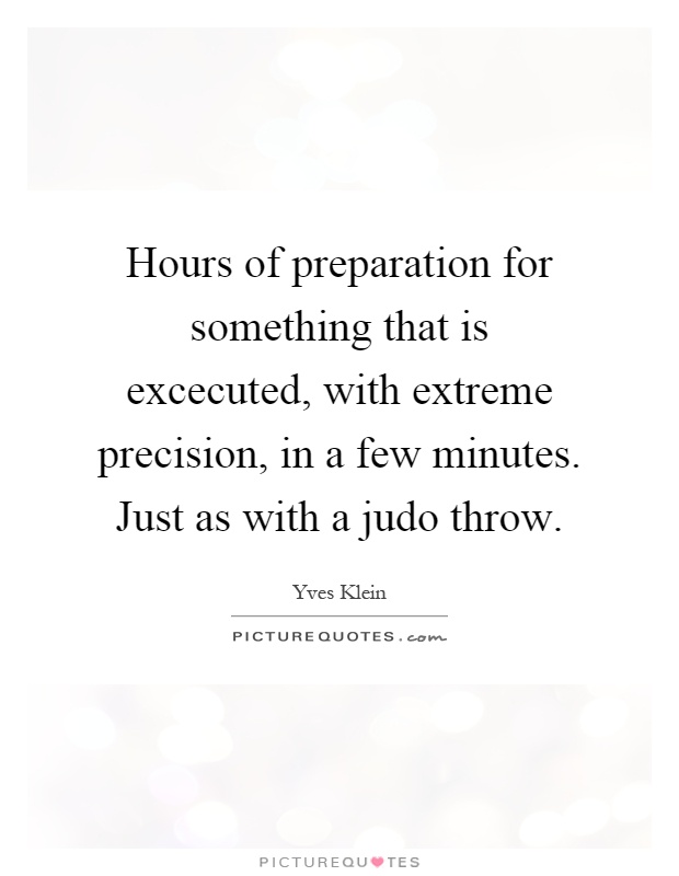 Hours of preparation for something that is excecuted, with extreme precision, in a few minutes. Just as with a judo throw Picture Quote #1