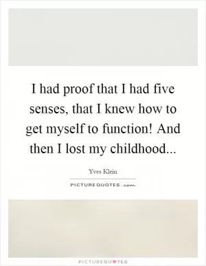I had proof that I had five senses, that I knew how to get myself to function! And then I lost my childhood Picture Quote #1