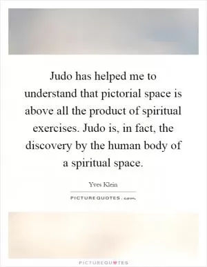 Judo has helped me to understand that pictorial space is above all the product of spiritual exercises. Judo is, in fact, the discovery by the human body of a spiritual space Picture Quote #1