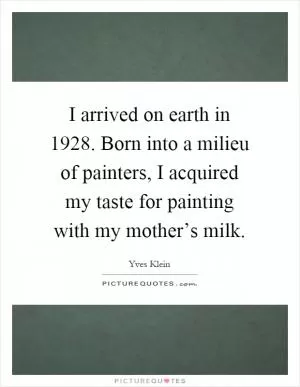 I arrived on earth in 1928. Born into a milieu of painters, I acquired my taste for painting with my mother’s milk Picture Quote #1