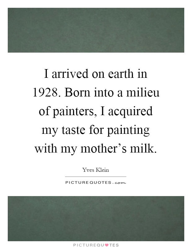 I arrived on earth in 1928. Born into a milieu of painters, I acquired my taste for painting with my mother's milk Picture Quote #1