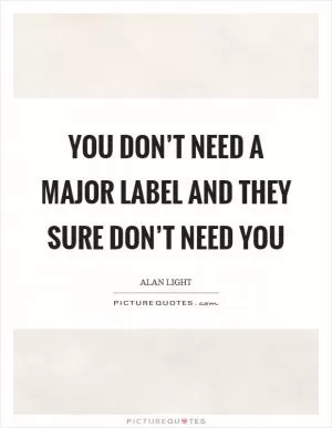 You don’t need a major label and they sure don’t need you Picture Quote #1