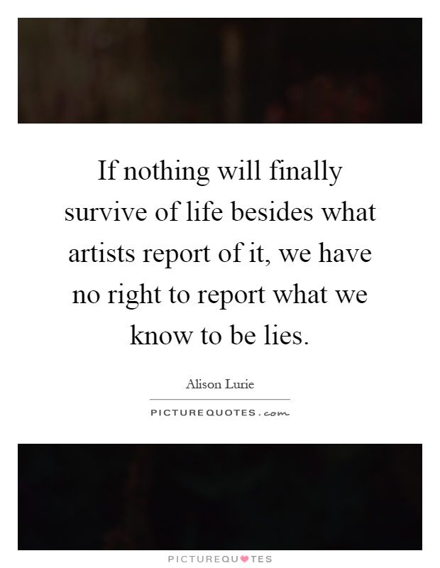 If nothing will finally survive of life besides what artists report of it, we have no right to report what we know to be lies Picture Quote #1