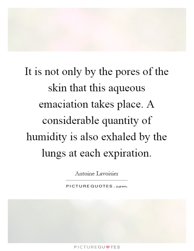 It is not only by the pores of the skin that this aqueous emaciation takes place. A considerable quantity of humidity is also exhaled by the lungs at each expiration Picture Quote #1