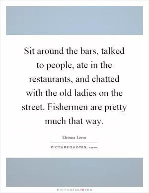 Sit around the bars, talked to people, ate in the restaurants, and chatted with the old ladies on the street. Fishermen are pretty much that way Picture Quote #1